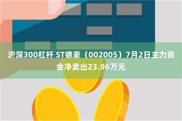 沪深300杠杆 ST德豪（002005）7月2日主力资金