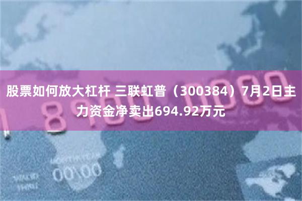 股票如何放大杠杆 三联虹普（300384）7月2日主力资