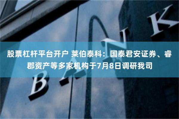 股票杠杆平台开户 莱伯泰科：国泰君安证券、睿郡资产等多家机构于7月8日调研我司