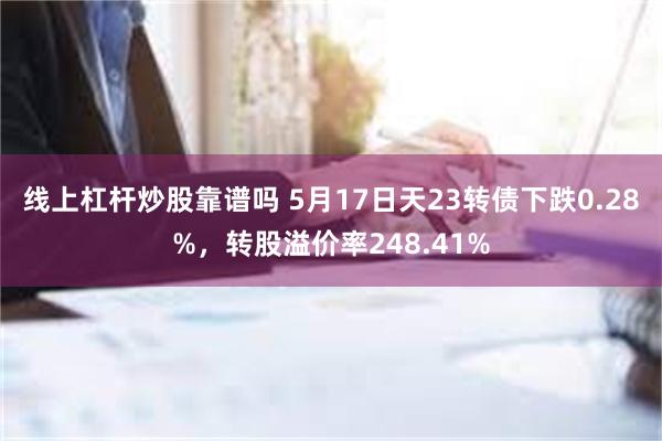 线上杠杆炒股靠谱吗 5月17日天23转债下跌0.28%，转股溢价率248.41%