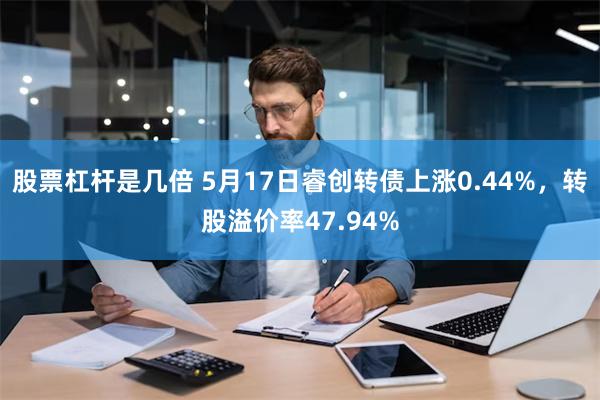 股票杠杆是几倍 5月17日睿创转债上涨0.44%，转股溢价率47.94%