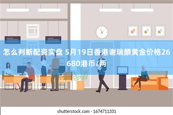 怎么判断配资实盘 5月19日香港谢瑞麟黄金价格26680港币/两