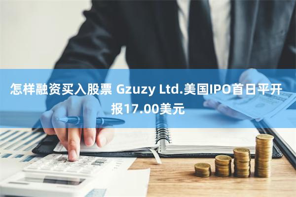 怎样融资买入股票 Gzuzy Ltd.美国IPO首日平开