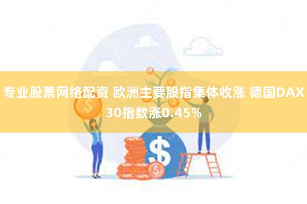 专业股票网络配资 欧洲主要股指集体收涨 德国DAX30指数涨0.45%