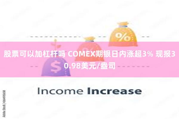 股票可以加杠杆吗 COMEX期银日内涨超3% 现报30.98美元/盎司