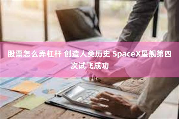 股票怎么弄杠杆 创造人类历史 SpaceX星舰第四次试飞成功