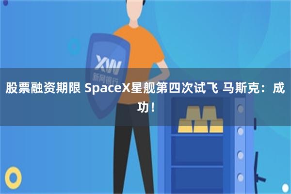 股票融资期限 SpaceX星舰第四次试飞 马斯克：成功！