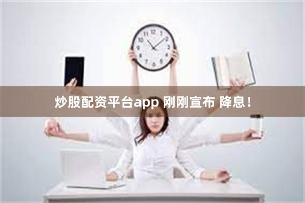 炒股配资平台app 刚刚宣布 降息！