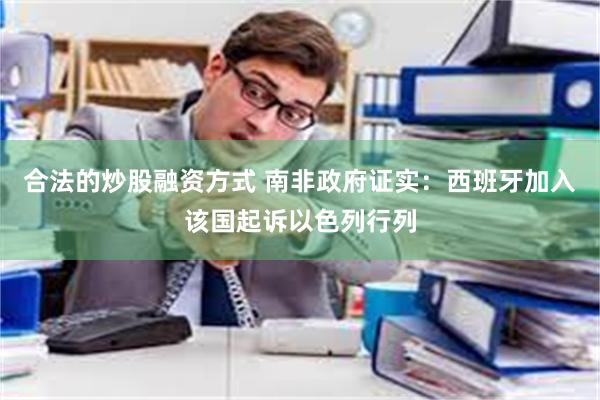 合法的炒股融资方式 南非政府证实：西班牙加入该国起诉以色列行列