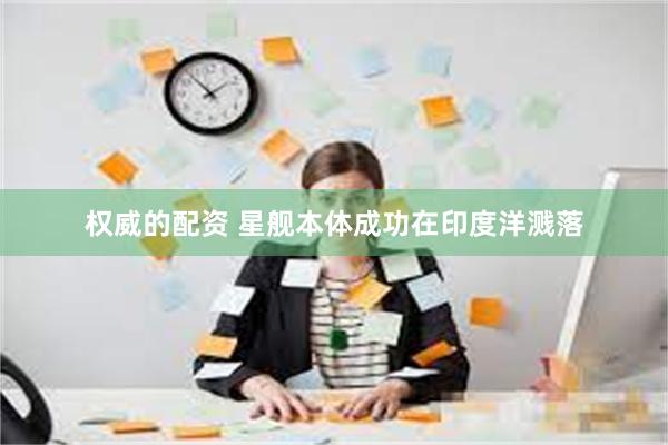 权威的配资 星舰本体成功在印度洋溅落