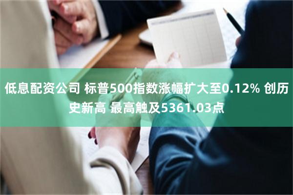 低息配资公司 标普500指数涨幅扩大至0.12% 创历史新高 最高触及5361.03点