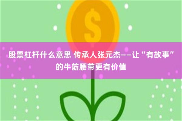 股票杠杆什么意思 传承人张元杰——让“有故事”的牛筋腰带更有价值