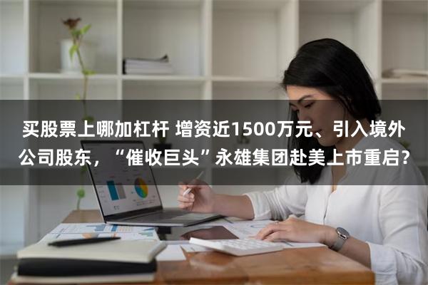 买股票上哪加杠杆 增资近1500万元、引入境外公司股东，