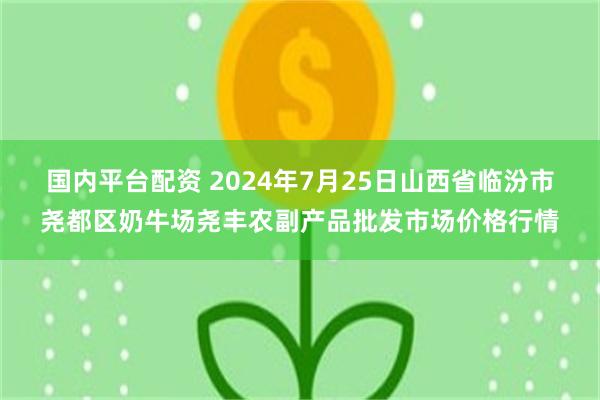 国内平台配资 2024年7月25日山西省临汾市尧都区奶牛场尧丰农副产品批发市场价格行情