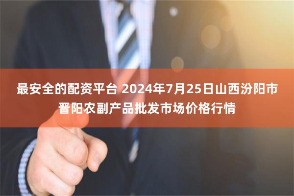 最安全的配资平台 2024年7月25日山西汾阳市晋阳农副产品批发市场价格行情