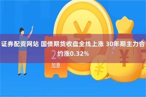 证券配资网站 国债期货收盘全线上涨 30年期主力合约涨0