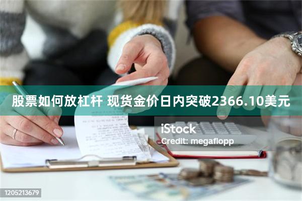 股票如何放杠杆 现货金价日内突破2366.10美元