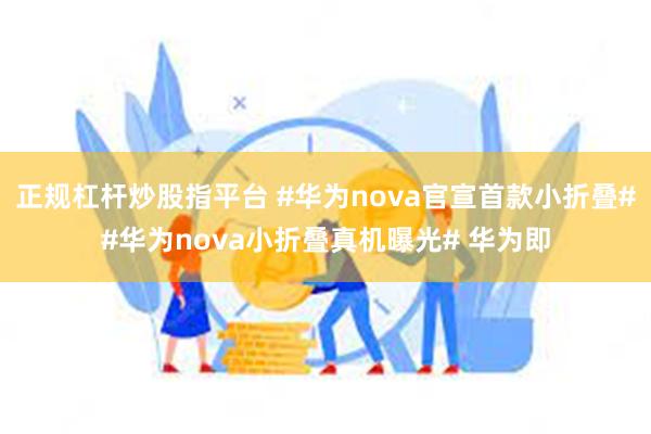 正规杠杆炒股指平台 #华为nova官宣首款小折叠##华为