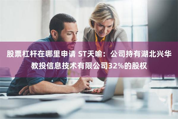 股票杠杆在哪里申请 ST天喻：公司持有湖北兴华教投信息技术有限公司32%的股权