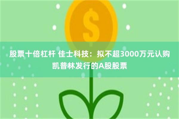 股票十倍杠杆 佳士科技：拟不超3000万元认购凯普林发行