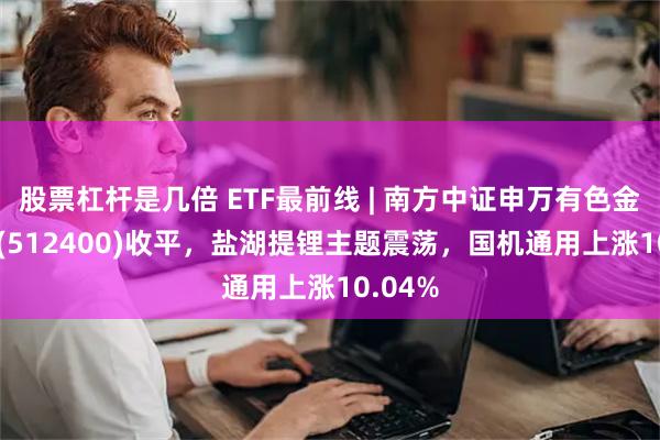 股票杠杆是几倍 ETF最前线 | 南方中证申万有色金属E