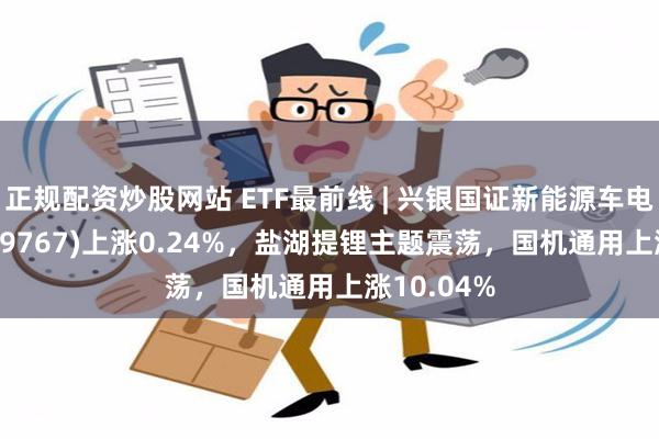 正规配资炒股网站 ETF最前线 | 兴银国证新能源车电池