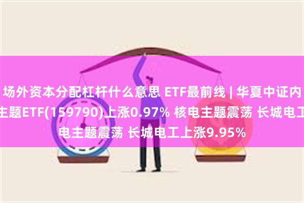 场外资本分配杠杆什么意思 ETF最前线 | 华夏中证内地