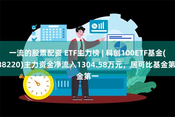 一流的股票配资 ETF主力榜 | 科创100ETF基金(