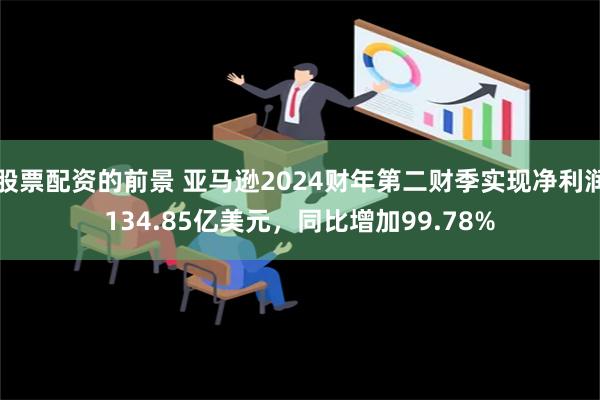 股票配资的前景 亚马逊2024财年第二财季实现净利润134.85亿美元，同比增加99.78%