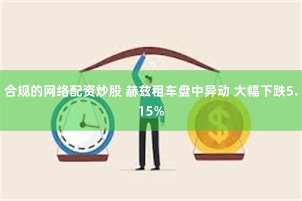 合规的网络配资炒股 赫兹租车盘中异动 大幅下跌5.15%