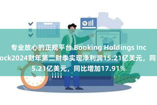 专业放心的正规平台 Booking Holdings Inc. Common Stock2024财年第二财季实现净利润15.21亿美元，同比增加17.91%