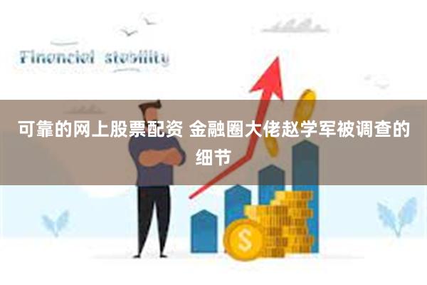 可靠的网上股票配资 金融圈大佬赵学军被调查的细节