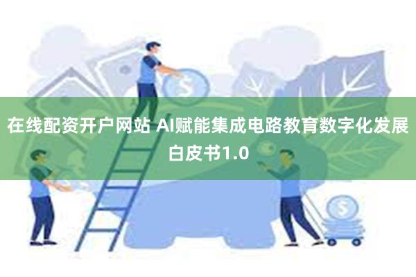 在线配资开户网站 AI赋能集成电路教育数字化发展白皮书1.0