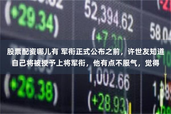 股票配资哪儿有 军衔正式公布之前，许世友知道自己将被授予上将军衔，他有点不服气，觉得