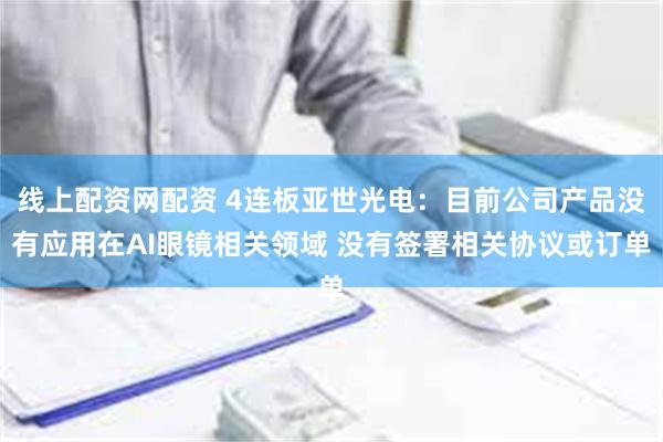 线上配资网配资 4连板亚世光电：目前公司产品没有应用在A