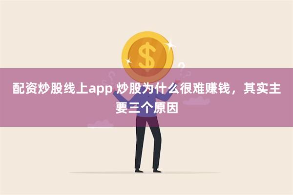 配资炒股线上app 炒股为什么很难赚钱，其实主要三个原因