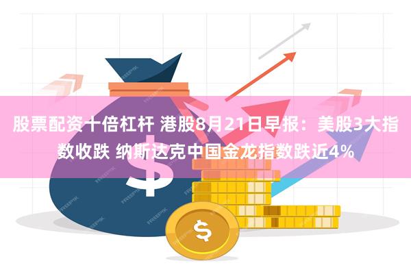 股票配资十倍杠杆 港股8月21日早报：美股3大指数收跌 纳斯达克中国金龙指数跌近4%