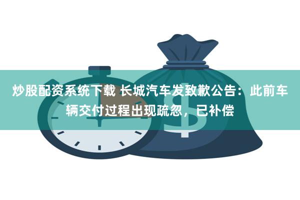 炒股配资系统下载 长城汽车发致歉公告：此前车辆交付过程出