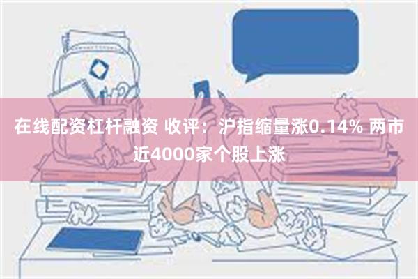 在线配资杠杆融资 收评：沪指缩量涨0.14% 两市近4000家个股上涨