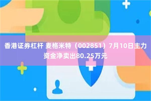 香港证券杠杆 麦格米特（002851）7月10日主力资金净卖出80.25万元