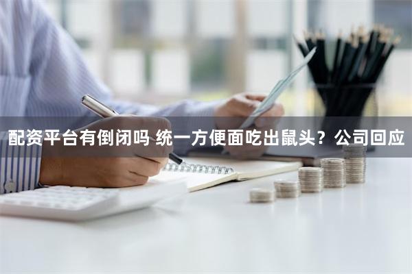 配资平台有倒闭吗 统一方便面吃出鼠头？公司回应