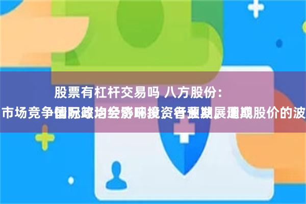 股票有杠杆交易吗 八方股份：
国际政治经济环境、行业发展周期、市场竞争情况等均会影响投资者预期，造成股价的波动