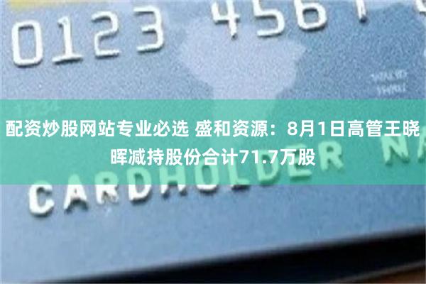 配资炒股网站专业必选 盛和资源：8月1日高管王晓晖减持股份合计71.7万股