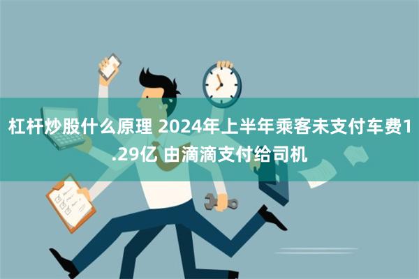 杠杆炒股什么原理 2024年上半年乘客未支付车费1.29亿 由滴滴支付给司机