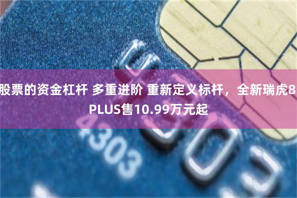 股票的资金杠杆 多重进阶 重新定义标杆，全新瑞虎8 PLUS售10.99万元起