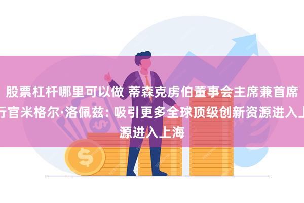 股票杠杆哪里可以做 蒂森克虏伯董事会主席兼首席执行官米格尔·洛佩兹: 吸引更多全球顶级创新资源进入上海