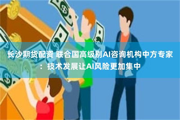 长沙期货配资 联合国高级别AI咨询机构中方专家：技术发展