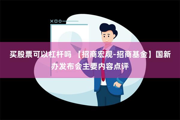 买股票可以杠杆吗 【招商宏观-招商基金】国新办发布会主要