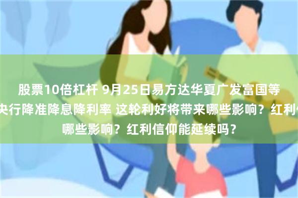 股票10倍杠杆 9月25日易方达华夏广发富国等基金大咖说：央行降准降息降利率 这轮利好将带来哪些影响？红利信仰能延续吗？