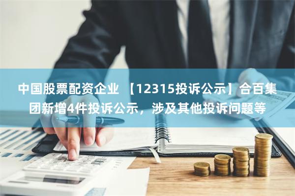 中国股票配资企业 【12315投诉公示】合百集团新增4件